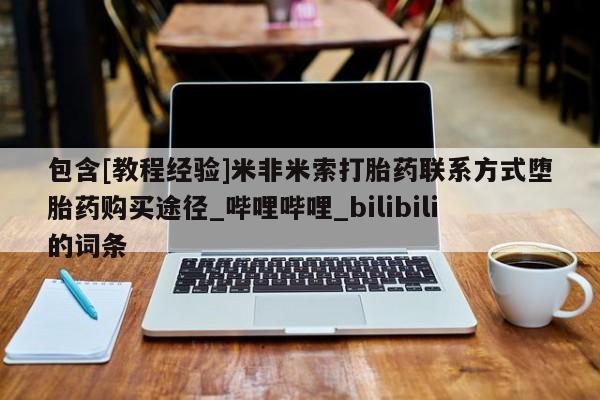 米非米索购买联系包含[教程经验]米非米索打胎药联系方式堕胎药购买途径_哔哩哔哩_bilibili的词条