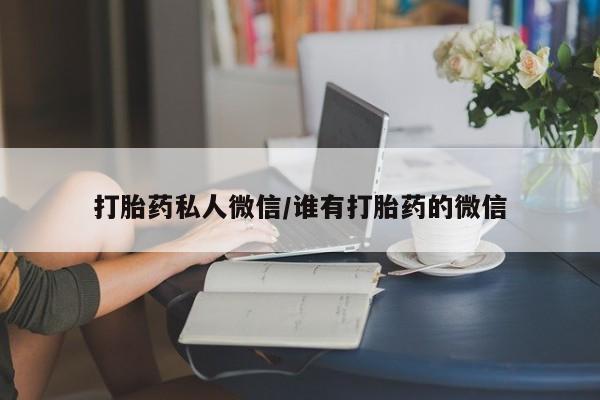吃什么药可以流产堕胎、打胎药私人微信/谁有打胎药的微信
