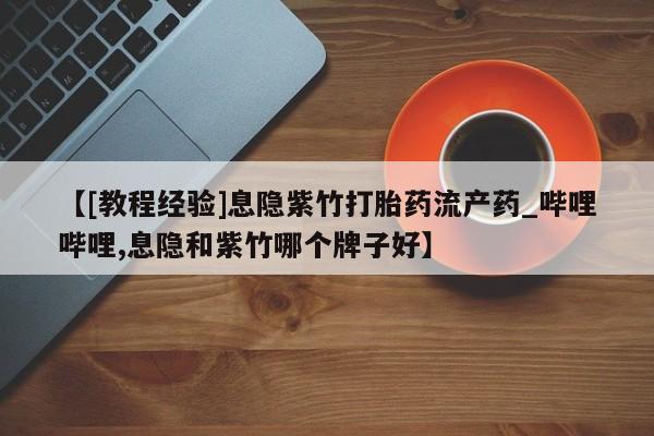 打胎药叫什么名字怎么购买【[教程经验]息隐紫竹打胎药流产药_哔哩哔哩,息隐和紫竹哪个牌子好】