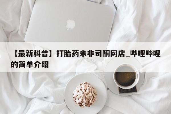 打胎药米非司酮网店,【最新科普】打胎药米非司酮网店_哔哩哔哩的简单介绍