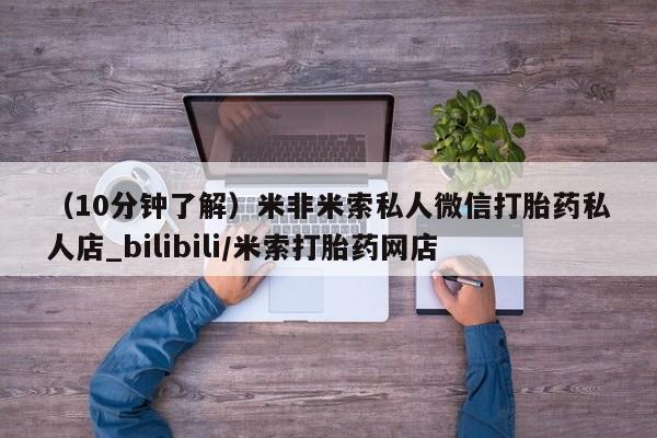 打胎药（10分钟了解）米非米索私人微信打胎药私人店_bilibili/米索打胎药网店