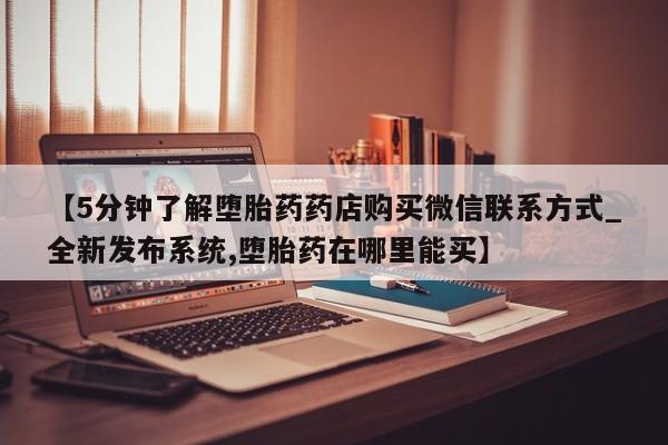 米非司酮哪个网上药店【5分钟了解堕胎药药店购买微信联系方式_全新发布系统,堕胎药在哪里能买】