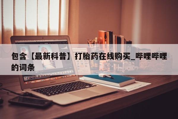 米非司酮打胎药官网包含【最新科普】打胎药在线购买_哔哩哔哩的词条