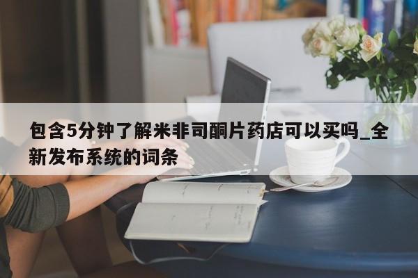 私人打胎药微信，包含5分钟了解米非司酮片药店可以买吗_全新发布系统的词条