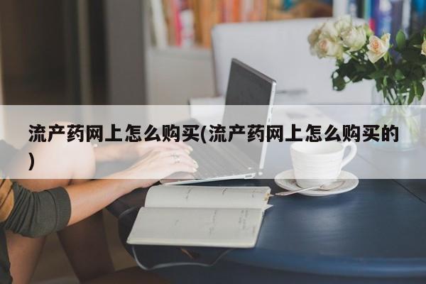米非司酮片方旗舰店流产药网上怎么购买(流产药网上怎么购买的)