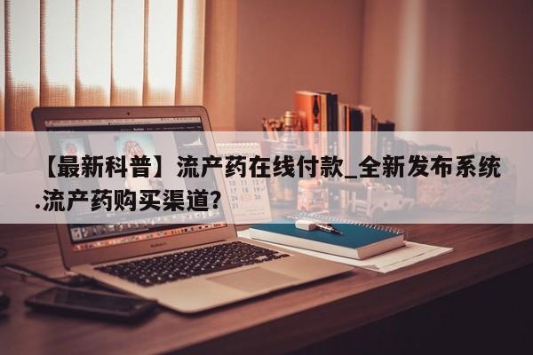 米非米索网上购买【最新科普】流产药在线付款_全新发布系统.流产药购买渠道？