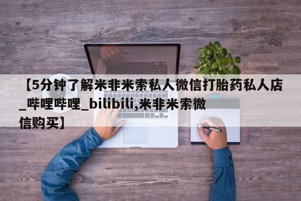 打胎药米非司酮网店,【5分钟了解米非米索私人微信打胎药私人店_哔哩哔哩_bilibili,米非米索微信购买】