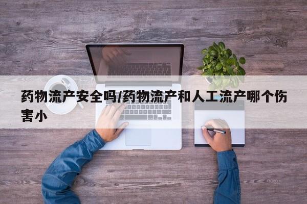 打胎药私人微信购买药物流产安全吗/药物流产和人工流产哪个伤害小