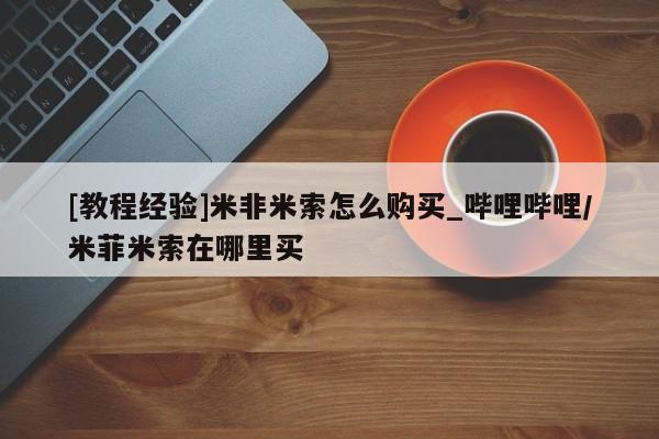堕胎药购买[教程经验]米非米索怎么购买_哔哩哔哩/米菲米索在哪里买
