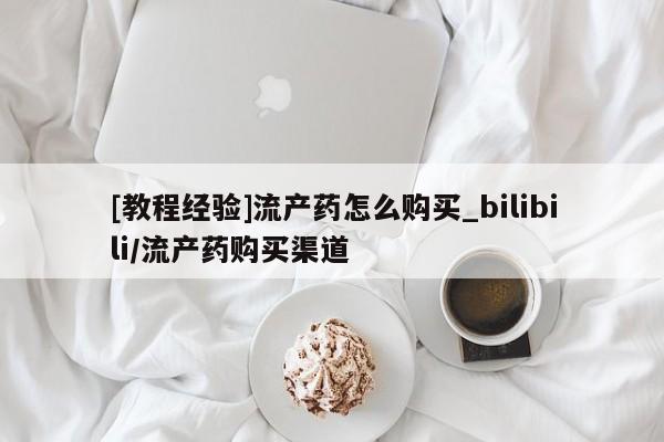 打胎药/堕胎药专卖微信[教程经验]流产药怎么购买_bilibili/流产药购买渠道