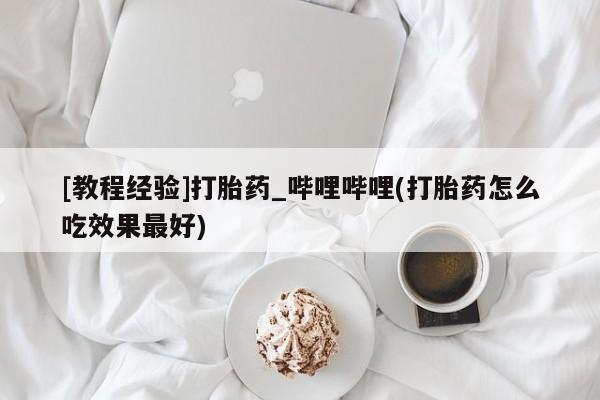 米非司酮片方旗舰店[教程经验]打胎药_哔哩哔哩(打胎药怎么吃效果最好)