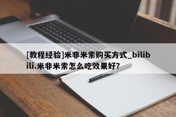 堕胎药网上购买[教程经验]米非米索购买方式_bilibili.米非米索怎么吃效果好？