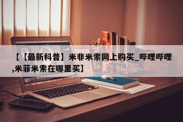 米非米索如何购买【【最新科普】米非米索网上购买_哔哩哔哩,米菲米索在哪里买】