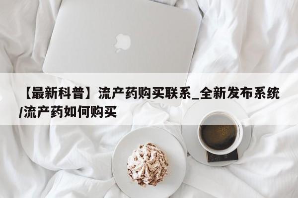 堕胎药购买联系【最新科普】流产药购买联系_全新发布系统/流产药如何购买