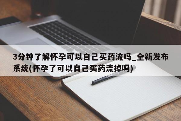 私人店有打胎药吗3分钟了解怀孕可以自己买药流吗_全新发布系统(怀孕了可以自己买药流掉吗)