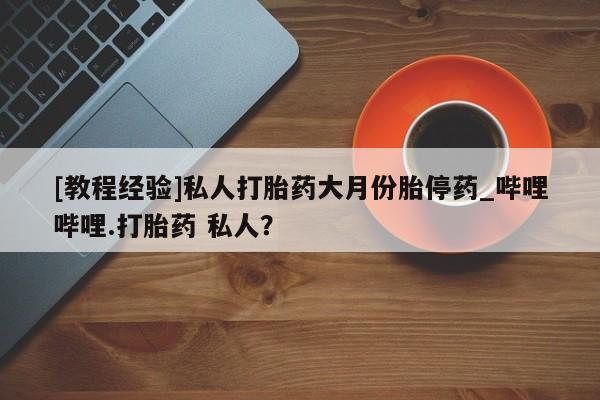 打胎药微信[教程经验]私人打胎药大月份胎停药_哔哩哔哩.打胎药 私人？