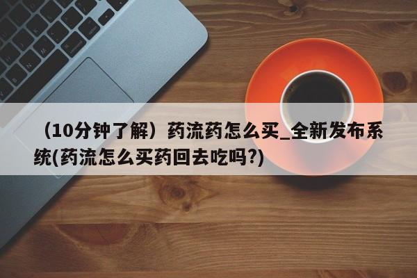 米非司酮片方旗舰店（10分钟了解）药流药怎么买_全新发布系统(药流怎么买药回去吃吗?)
