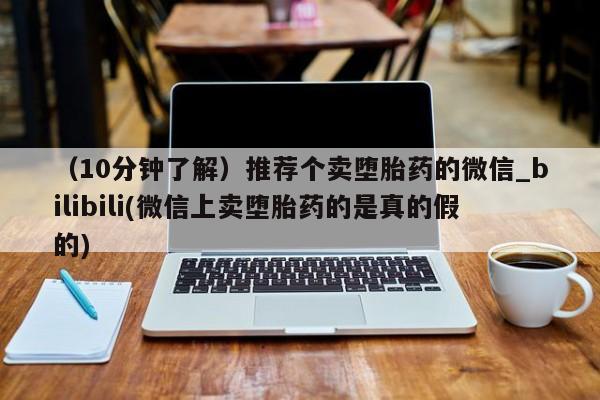 药流药购买（10分钟了解）推荐个卖堕胎药的微信_bilibili(微信上卖堕胎药的是真的假的)
