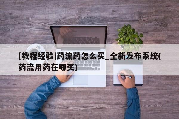 网上怎么购买流产药[教程经验]药流药怎么买_全新发布系统(药流用药在哪买)