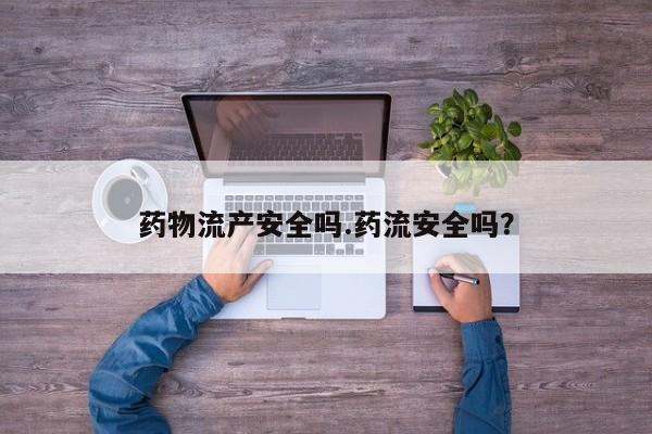 堕胎药网上正品购买微信药物流产安全吗.药流安全吗？