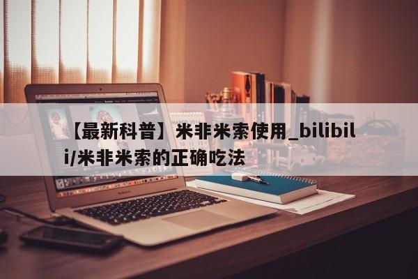 米非米索货到付款【最新科普】米非米索使用_bilibili/米非米索的正确吃法