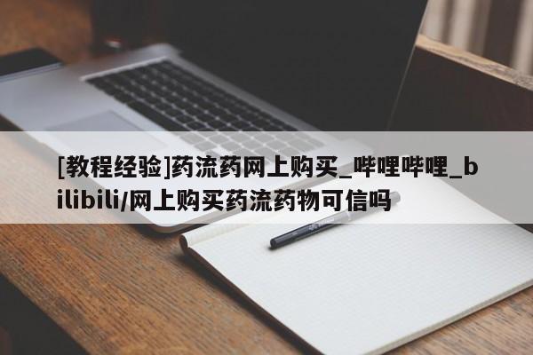 流产药使用[教程经验]药流药网上购买_哔哩哔哩_bilibili/网上购买药流药物可信吗
