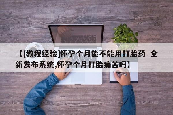 米非米索联系方式【[教程经验]怀孕个月能不能用打胎药_全新发布系统,怀孕个月打胎痛苦吗】