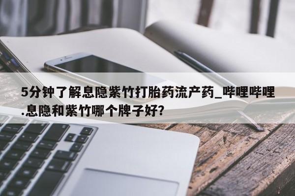 打胎药购买方式5分钟了解息隐紫竹打胎药流产药_哔哩哔哩.息隐和紫竹哪个牌子好？