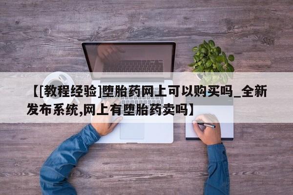 打胎药专卖微信方式【[教程经验]堕胎药网上可以购买吗_全新发布系统,网上有堕胎药卖吗】