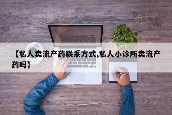 打胎药如何购买【私人卖流产药联系方式,私人小诊所卖流产药吗】