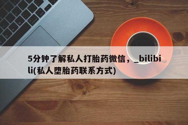 堕胎药5分钟了解私人打胎药微信，_bilibili(私人堕胎药联系方式)