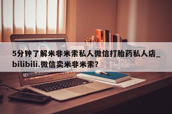 堕胎药5分钟了解米非米索私人微信打胎药私人店_bilibili.微信卖米非米索？