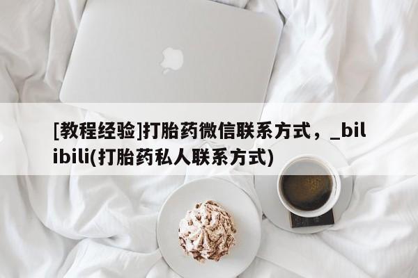 私人卖流产药的联系方式[教程经验]打胎药微信联系方式，_bilibili(打胎药私人联系方式)