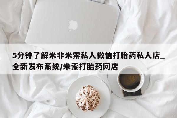 私人打胎药微信，5分钟了解米非米索私人微信打胎药私人店_全新发布系统/米索打胎药网店