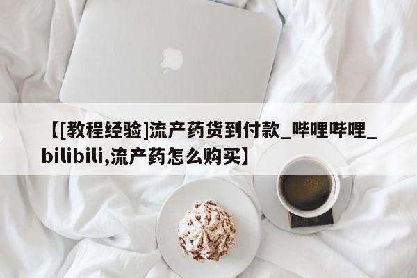米非米索货到付款【[教程经验]流产药货到付款_哔哩哔哩_bilibili,流产药怎么购买】