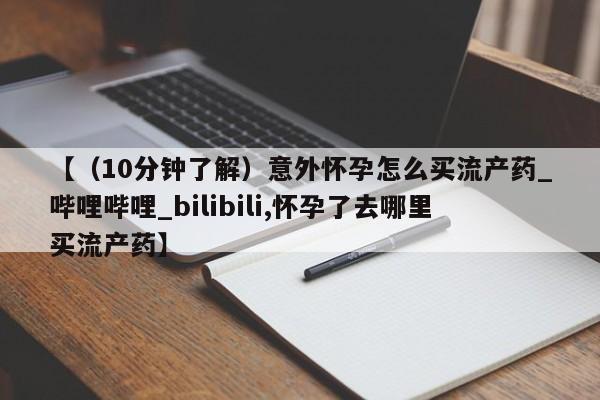 打胎药药店有卖【（10分钟了解）意外怀孕怎么买流产药_哔哩哔哩_bilibili,怀孕了去哪里买流产药】