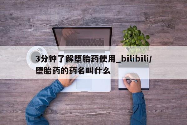 打胎药购买方式3分钟了解堕胎药使用_bilibili/堕胎药的药名叫什么