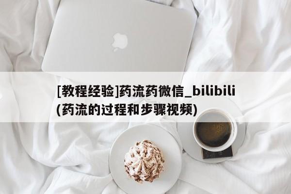 打胎药专卖微信方式[教程经验]药流药微信_bilibili(药流的过程和步骤视频)