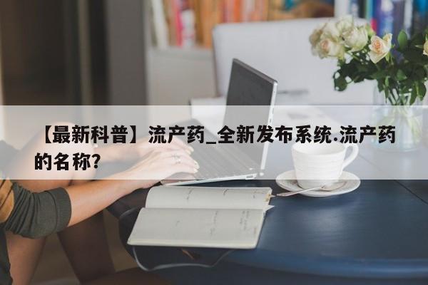 打胎药购买方式【最新科普】流产药_全新发布系统.流产药的名称？