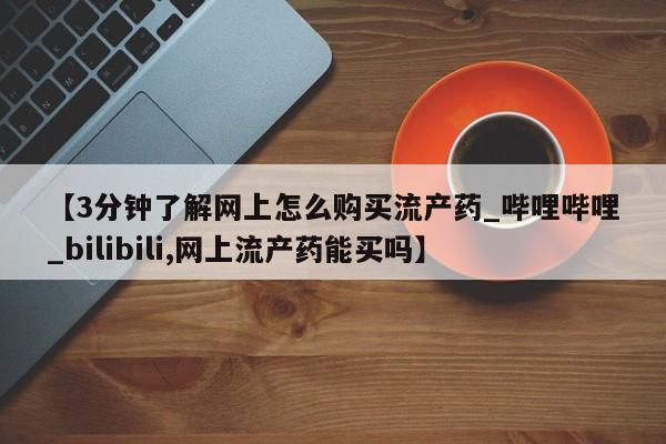 打胎药专卖微信方式【3分钟了解网上怎么购买流产药_哔哩哔哩_bilibili,网上流产药能买吗】