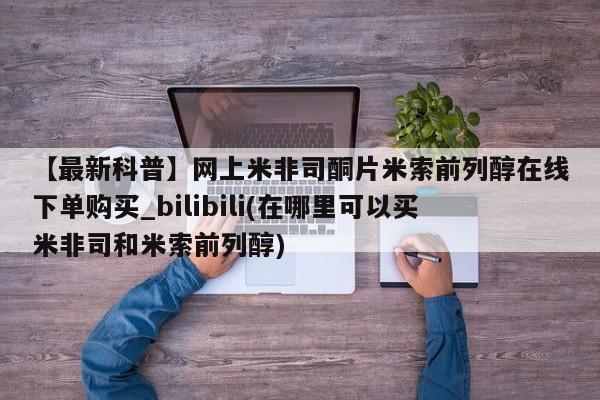 打胎药专卖微信方式【最新科普】网上米非司酮片米索前列醇在线下单购买_bilibili(在哪里可以买米非司和米索前列醇)