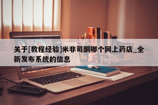 打胎药关于[教程经验]米非司酮哪个网上药店_全新发布系统的信息
