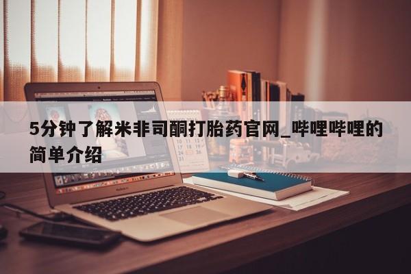 打胎药5分钟了解米非司酮打胎药官网_哔哩哔哩的简单介绍