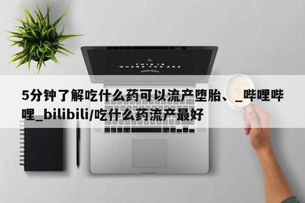 打胎药购买方式5分钟了解吃什么药可以流产堕胎、_哔哩哔哩_bilibili/吃什么药流产最好