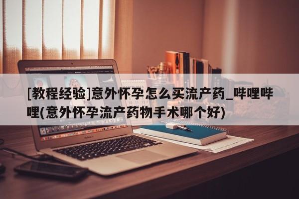 打胎药购买方式[教程经验]意外怀孕怎么买流产药_哔哩哔哩(意外怀孕流产药物手术哪个好)