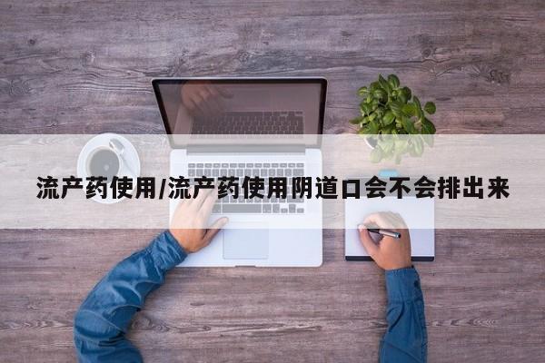 打胎药购买方式流产药使用/流产药使用阴道口会不会排出来