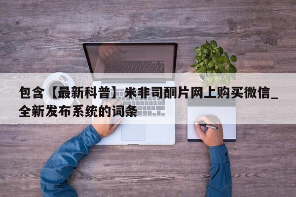打胎药包含【最新科普】米非司酮片网上购买微信_全新发布系统的词条