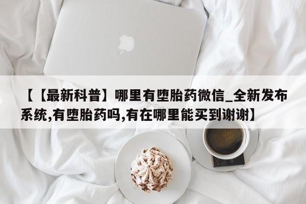 私人打胎药微信，【【最新科普】哪里有堕胎药微信_全新发布系统,有堕胎药吗,有在哪里能买到谢谢】