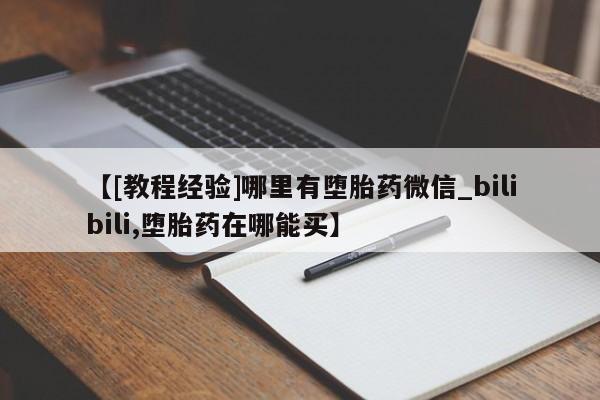 打胎药购买方式【[教程经验]哪里有堕胎药微信_bilibili,堕胎药在哪能买】