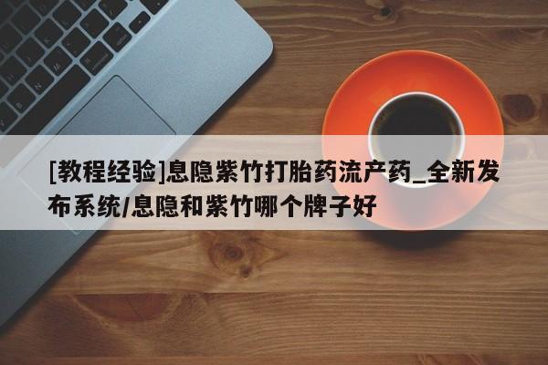 打胎药购买方式[教程经验]息隐紫竹打胎药流产药_全新发布系统/息隐和紫竹哪个牌子好